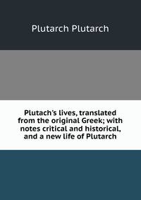 Plutach's lives, translated from the original Greek; with notes critical and historical, and a new life of Plutarch