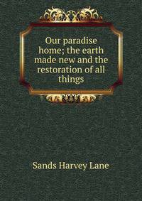 Our paradise home; the earth made new and the restoration of all things