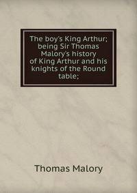 The boy's King Arthur; being Sir Thomas Malory's history of King Arthur and his knights of the Round table;