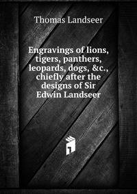 Engravings of lions, tigers, panthers, leopards, dogs, &amp;c., chiefly after the designs of Sir Edwin Landseer