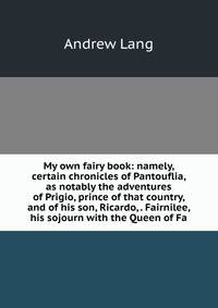My own fairy book: namely, certain chronicles of Pantouflia, as notably the adventures of Prigio, prince of that country, and of his son, Ricardo, . Fairnilee, his sojourn with the Queen of Fa