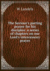 The Saviour's parting prayer for his disciples: a series of chapters on our Lord's intercessory prayer