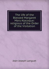 The life of the Blessed Margaret Mary Alacoque: religious of the Order of the Visitation