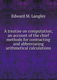 A treatise on computation; an account of the chief methods for contracting and abbreviating arithmetical calculations