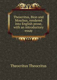 Theocritus, Bion and Moschus, rendered into English prose, with an introductory essay