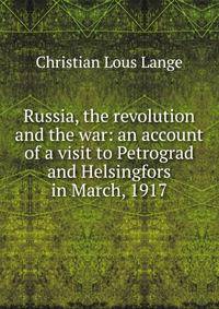 Russia, the revolution and the war: an account of a visit to Petrograd and Helsingfors in March, 1917