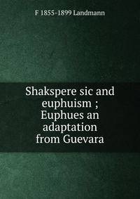 Shakspere sic and euphuism ; Euphues an adaptation from Guevara