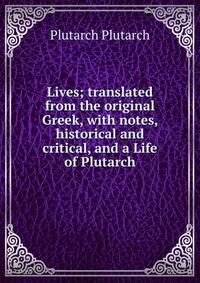 Lives; translated from the original Greek, with notes, historical and critical, and a Life of Plutarch
