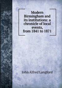 Modern Birmingham and its institutions: a chronicle of local events, from 1841 to 1871