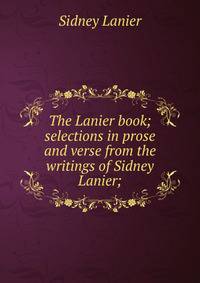 The Lanier book; selections in prose and verse from the writings of Sidney Lanier;
