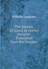 The history of music in twelve lectures: Translated from the German