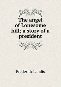The angel of Lonesome hill; a story of a president