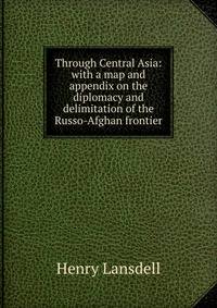 Through Central Asia: with a map and appendix on the diplomacy and delimitation of the Russo-Afghan frontier