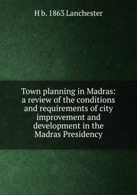 Town planning in Madras: a review of the conditions and requirements of city improvement and development in the Madras Presidency