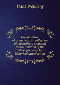 The limitation of armaments; a collection of the projects proposed for the solution of the problem, preceded by an historical introduction