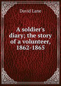 A soldier's diary; the story of a volunteer, 1862-1865