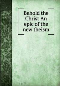 Behold the Christ An epic of the new theism