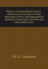 History of Spartanburg County; embracing an account of many important events, and biographical sketches of statesmen, divines and other public men
