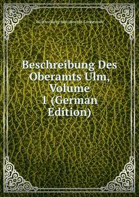 Beschreibung Des Oberamts Ulm, Volume 1 (German Edition)