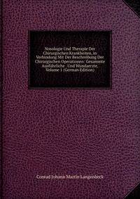 Nosologie Und Therapie Der Chirurgischen Krankheiten, in Verbindung Mit Der Beschreibung Der Chirurgischen Operationen: Gesammte Ausfuhrliche . Und Wundaerzte, Volume 1 (German Edition)