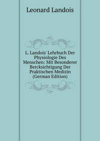 L. Landois' Lehrbuch Der Physiologie Des Menschen: Mit Besonderer Bercksichtigung Der Praktischen Medizin (German Edition)