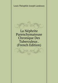 La Nephrite Parenchymateuse Chronique Des Tuberculeux . (French Edition)