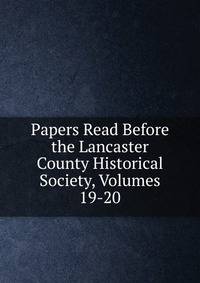 Papers Read Before the Lancaster County Historical Society, Volumes 19-20