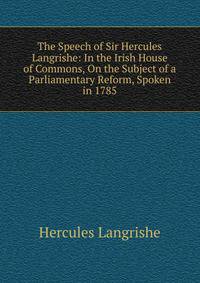 The Speech of Sir Hercules Langrishe: In the Irish House of Commons, On the Subject of a Parliamentary Reform, Spoken in 1785