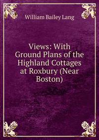 Views: With Ground Plans of the Highland Cottages at Roxbury (Near Boston)