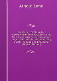 Ueber den Einfluss der Festsitzenden Lebensweise auf die Thiere und uber den Ursprung der ungeschlechtlichen Fortpflanzung durch Theilung und Knospung (German Edition)