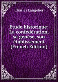 Etude historique: La confederation, sa genese, son etablissement (French Edition)