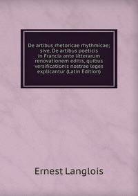 De artibus rhetoricae rhythmicae; sive, De artibus poeticis in Francia ante litterarum renovationem editis, quibus versificationis nostrae leges explicantur (Latin Edition)