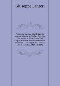 Postrema Saecula Sex Religionis Augustinianae in Quibus Breviter Recensentur Illustriores Viri Augustinienses: Saeculum Primum. Ab Anno 1256, Usque Ad 1356.- 4, 392 P. (1858) (Dutch Edition)
