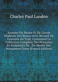 Annales Du Mus?e Et De L'?cole Moderne Des Beaux-Arts: Recueil De Gravures Au Trait, Contenant La Collection Compl?te Des Peintures Et Sculptures Du . Du Mus?e Des Monumens Fran? (French Edition)