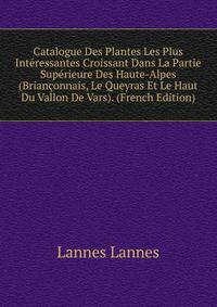 Catalogue Des Plantes Les Plus Interessantes Croissant Dans La Partie Superieure Des Haute-Alpes (Brianconnais, Le Queyras Et Le Haut Du Vallon De Vars). (French Edition)