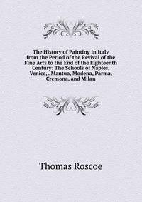 The History of Painting in Italy from the Period of the Revival of the Fine Arts to the End of the Eighteenth Century: The Schools of Naples, Venice, . Mantua, Modena, Parma, Cremona, and Milan