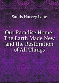 Our Paradise Home: The Earth Made New and the Restoration of All Things