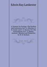 A Treatise On Zoology: The Porifera and Coelentera, by E. A. Minchin, G. H. Fowler and G. C. Bourne. Pt.3 the Echinoderma, by F. A. Bather, Assisted . Mesozoa and Nemertini, by W. B. Benham