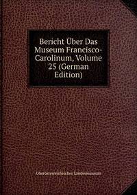Bericht Uber Das Museum Francisco-Carolinum, Volume 25 (German Edition)