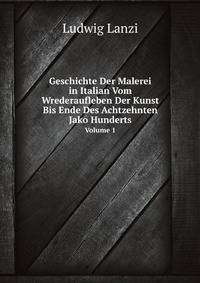 Geschichte Der Malerei in Italian Vom Wrederaufleben Der Kunst Bis Ende Des Achtzehnten Jako Hunderts. Volume 1