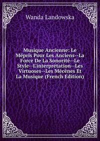 Musique Ancienne: Le M?pris Pour Les Anciens--La Force De La Sonorit?--Le Style--L'interpr?tation--Les Virtuoses--Les M?c?nes Et La Musique (French Edition)