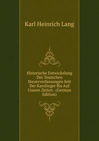 Historische Entwickelung Der Teutschen Steuerverfassungen Seit Der Karolinger Bis Auf Unsere Zeiten . (German Edition)