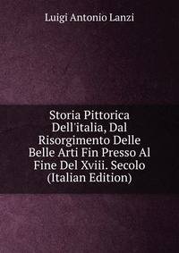 Storia Pittorica Dell'italia, Dal Risorgimento Delle Belle Arti Fin Presso Al Fine Del Xviii. Secolo (Italian Edition)