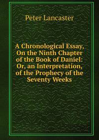 A Chronological Essay, On the Ninth Chapter of the Book of Daniel: Or, an Interpretation, of the Prophecy of the Seventy Weeks