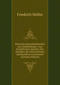 Deutsche Sprachdenkmaler Aus Siebenburgen: Aus Schriftlichen Quellen Des Zwolften Bis Sechszehnten Jahrhunderts Gesammelt (German Edition)