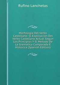 Morfologia Del Verbo Castellano; O, Explicacion Del Verbo Castellano Actual Segun Los Principios Y El Metodo De La Gramatica Comparada E Historica (Spanish Edition)