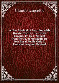 A New Method of Learning with Greater Facility the Greek Tongue, Tr. By T. Nugent from the Fr. of Messieurs De Port Royal Really Only C. Lancelot. Nugent. Revised