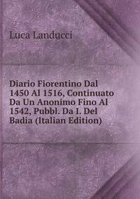 Diario Fiorentino Dal 1450 Al 1516, Continuato Da Un Anonimo Fino Al 1542, Pubbl. Da I. Del Badia (Italian Edition)