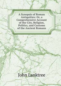 A Synopsis of Roman Antiquities: Or, a Comprehensive Account of the City, Religion, Politics, and Customs of the Ancient Romans