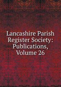 Lancashire Parish Register Society: Publications, Volume 26
